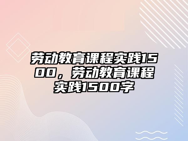 勞動教育課程實踐1500，勞動教育課程實踐1500字