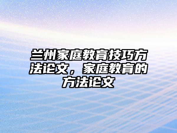 蘭州家庭教育技巧方法論文，家庭教育的方法論文