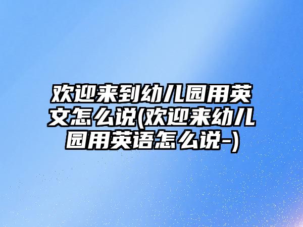 歡迎來(lái)到幼兒園用英文怎么說(shuō)(歡迎來(lái)幼兒園用英語(yǔ)怎么說(shuō)-)