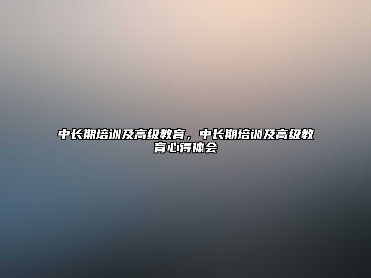 中長期培訓(xùn)及高級教育，中長期培訓(xùn)及高級教育心得體會