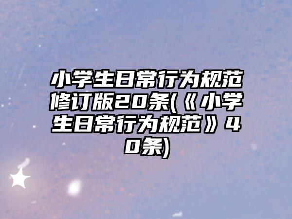 小學(xué)生日常行為規(guī)范修訂版20條(《小學(xué)生日常行為規(guī)范》40條)