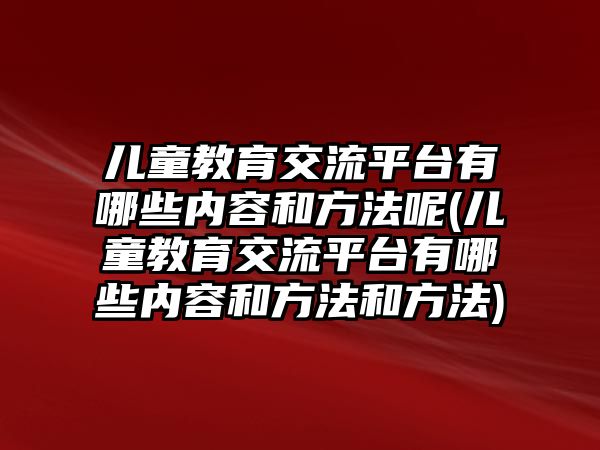 兒童教育交流平臺有哪些內(nèi)容和方法呢(兒童教育交流平臺有哪些內(nèi)容和方法和方法)