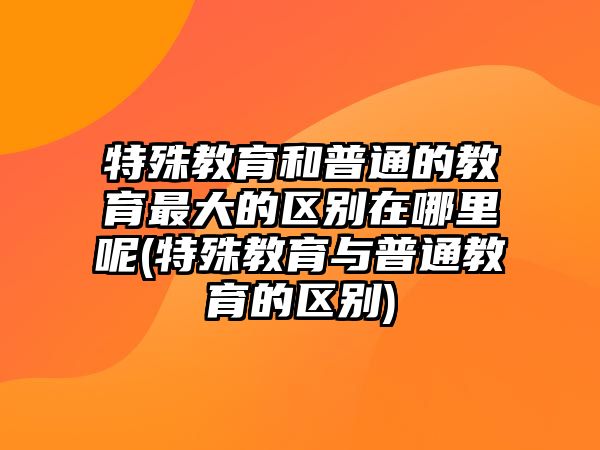 特殊教育和普通的教育最大的區(qū)別在哪里呢(特殊教育與普通教育的區(qū)別)