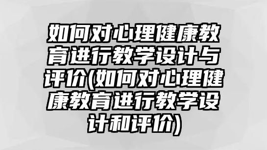 如何對心理健康教育進(jìn)行教學(xué)設(shè)計與評價(如何對心理健康教育進(jìn)行教學(xué)設(shè)計和評價)