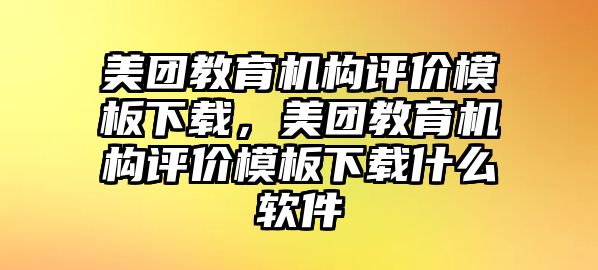 美團(tuán)教育機(jī)構(gòu)評價(jià)模板下載，美團(tuán)教育機(jī)構(gòu)評價(jià)模板下載什么軟件