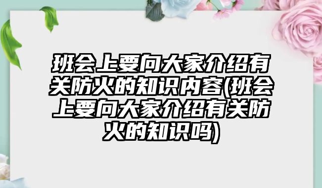 班會上要向大家介紹有關(guān)防火的知識內(nèi)容(班會上要向大家介紹有關(guān)防火的知識嗎)