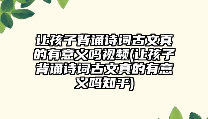 讓孩子背誦詩(shī)詞古文真的有意義嗎視頻(讓孩子背誦詩(shī)詞古文真的有意義嗎知乎)