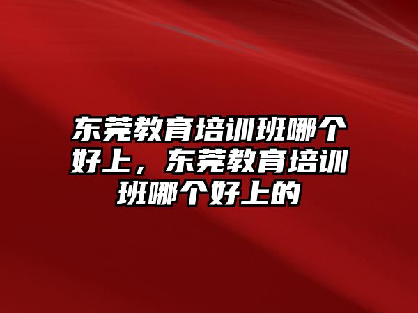 東莞教育培訓班哪個好上，東莞教育培訓班哪個好上的