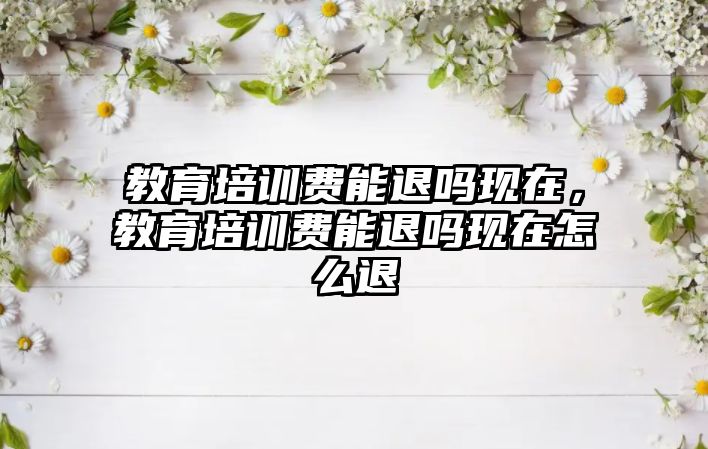 教育培訓(xùn)費(fèi)能退嗎現(xiàn)在，教育培訓(xùn)費(fèi)能退嗎現(xiàn)在怎么退