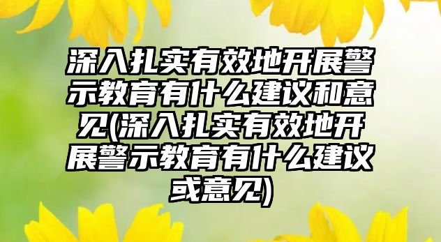 深入扎實有效地開展警示教育有什么建議和意見(深入扎實有效地開展警示教育有什么建議或意見)