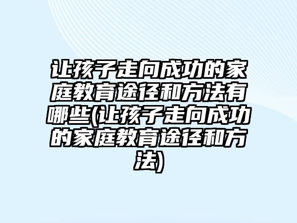 讓孩子走向成功的家庭教育途徑和方法有哪些(讓孩子走向成功的家庭教育途徑和方法)