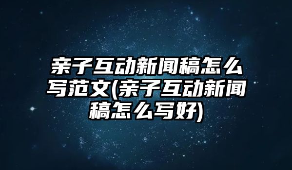 親子互動新聞稿怎么寫范文(親子互動新聞稿怎么寫好)