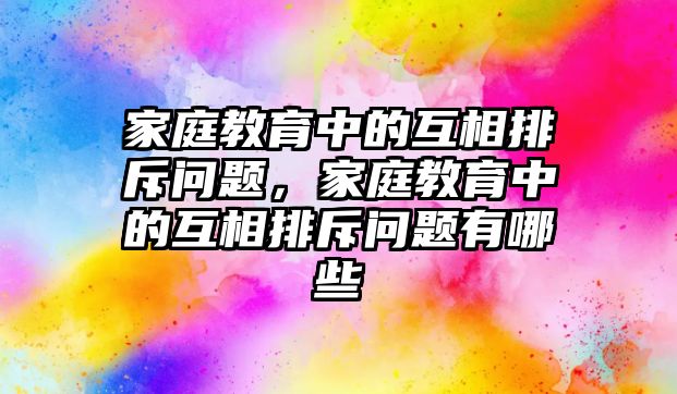 家庭教育中的互相排斥問題，家庭教育中的互相排斥問題有哪些