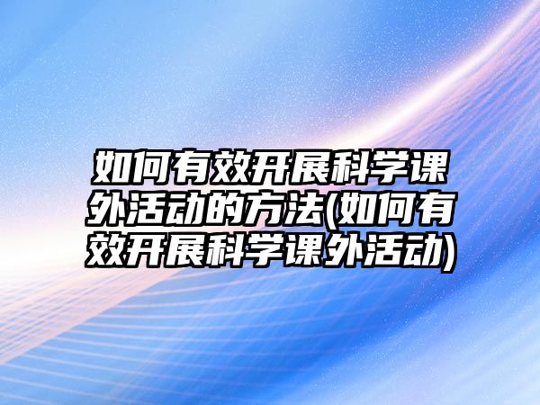 如何有效開展科學(xué)課外活動的方法(如何有效開展科學(xué)課外活動)