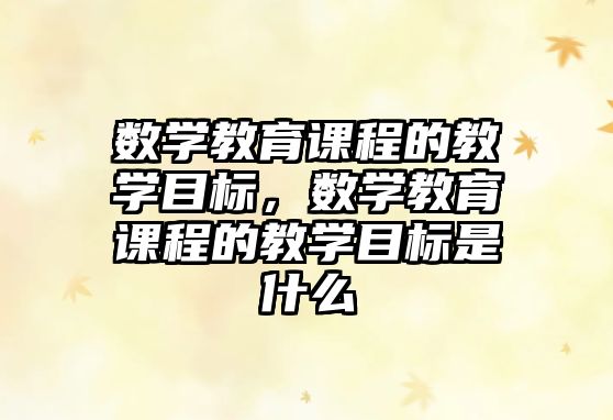 數(shù)學(xué)教育課程的教學(xué)目標(biāo)，數(shù)學(xué)教育課程的教學(xué)目標(biāo)是什么