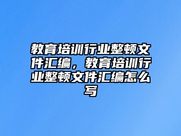 教育培訓(xùn)行業(yè)整頓文件匯編，教育培訓(xùn)行業(yè)整頓文件匯編怎么寫(xiě)