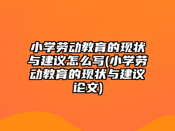 小學勞動教育的現(xiàn)狀與建議怎么寫(小學勞動教育的現(xiàn)狀與建議論文)