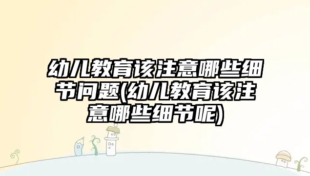 幼兒教育該注意哪些細節(jié)問題(幼兒教育該注意哪些細節(jié)呢)