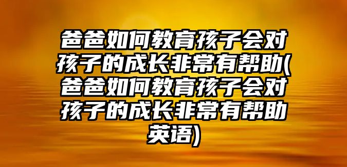 爸爸如何教育孩子會對孩子的成長非常有幫助(爸爸如何教育孩子會對孩子的成長非常有幫助英語)