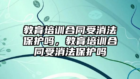 教育培訓合同受消法保護嗎，教育培訓合同受消法保護嗎