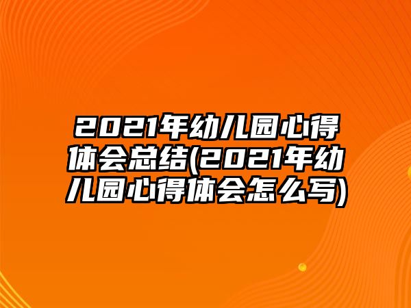 2021年幼兒園心得體會(huì)總結(jié)(2021年幼兒園心得體會(huì)怎么寫)