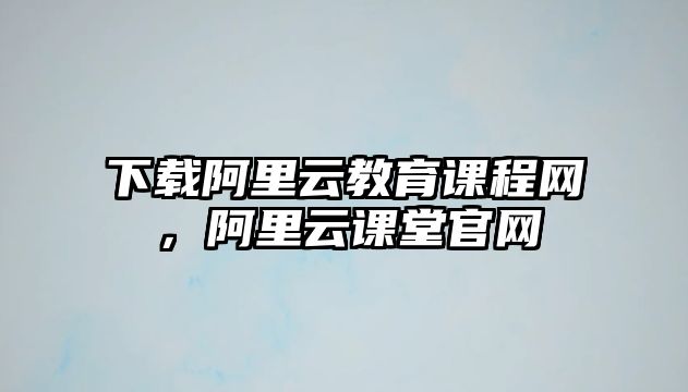 下載阿里云教育課程網(wǎng)，阿里云課堂官網(wǎng)