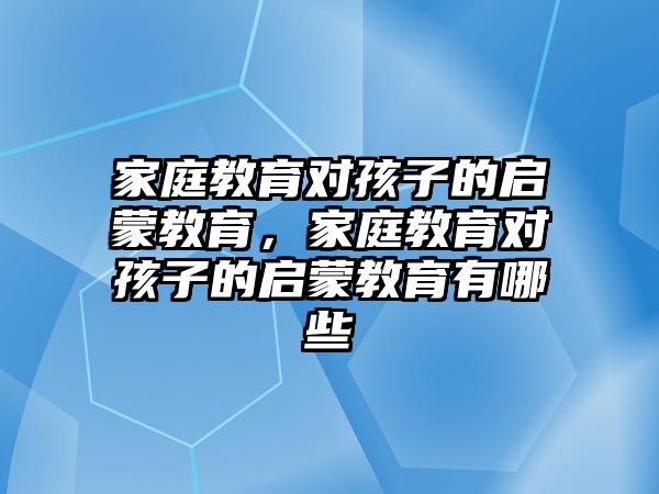 家庭教育對(duì)孩子的啟蒙教育，家庭教育對(duì)孩子的啟蒙教育有哪些