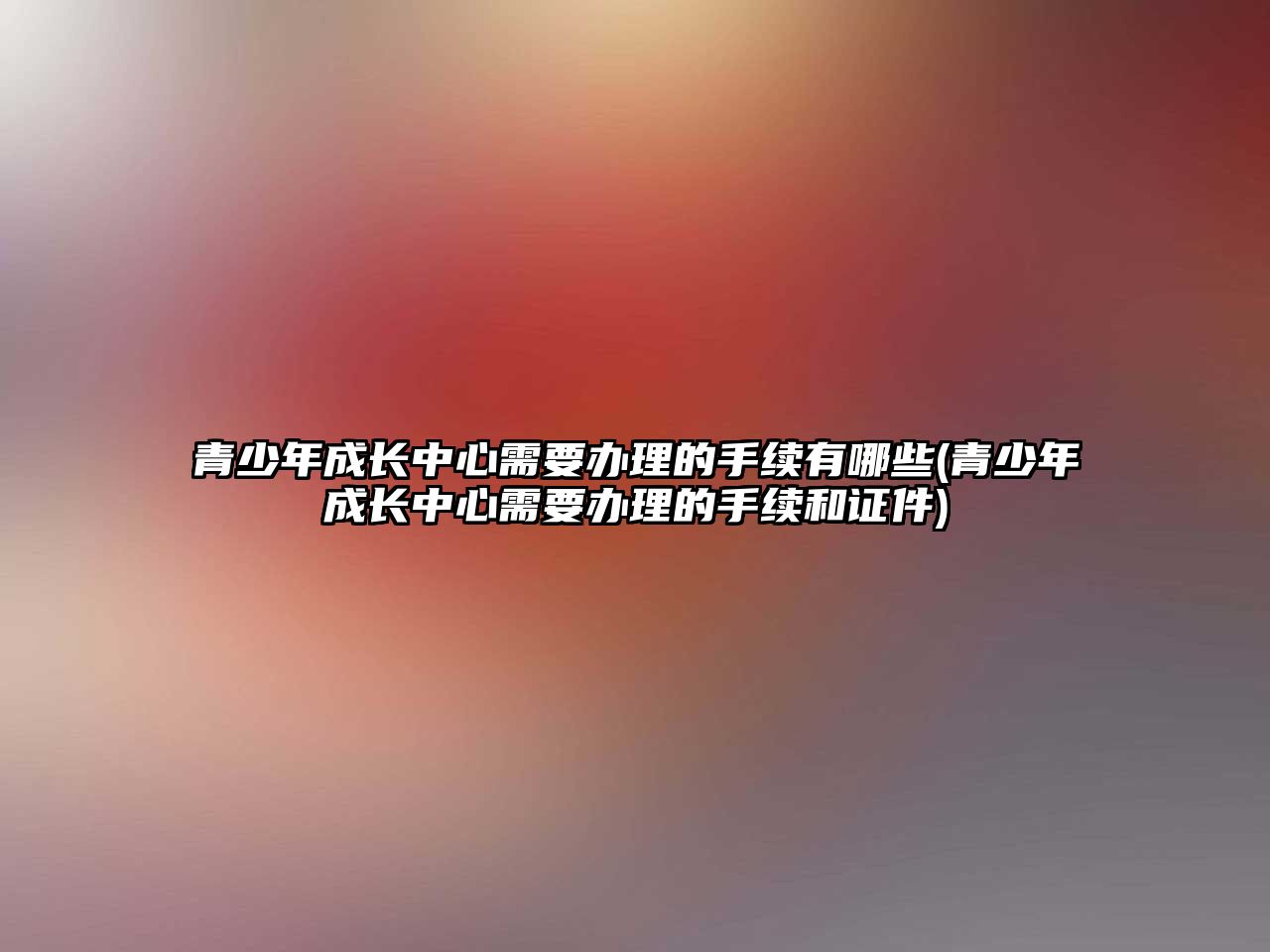 青少年成長中心需要辦理的手續(xù)有哪些(青少年成長中心需要辦理的手續(xù)和證件)