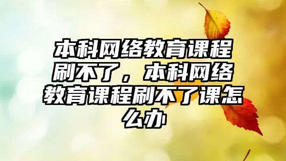 本科網絡教育課程刷不了，本科網絡教育課程刷不了課怎么辦