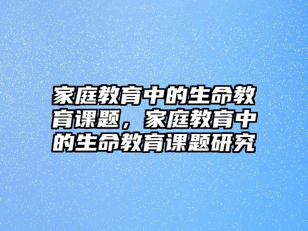 家庭教育中的生命教育課題，家庭教育中的生命教育課題研究