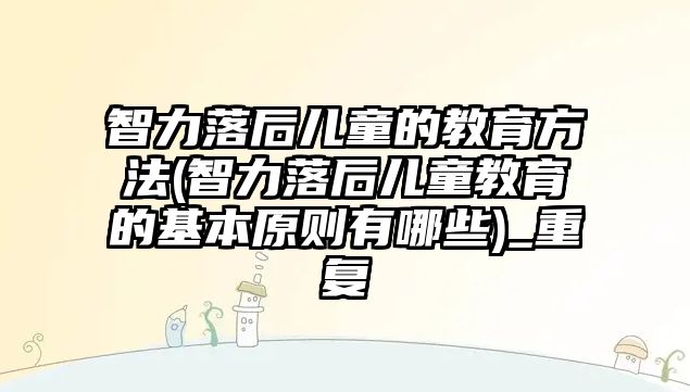 智力落后兒童的教育方法(智力落后兒童教育的基本原則有哪些)_重復