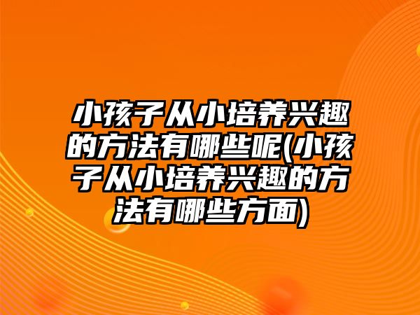 小孩子從小培養(yǎng)興趣的方法有哪些呢(小孩子從小培養(yǎng)興趣的方法有哪些方面)