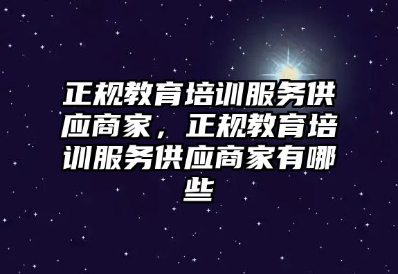 正規(guī)教育培訓(xùn)服務(wù)供應(yīng)商家，正規(guī)教育培訓(xùn)服務(wù)供應(yīng)商家有哪些