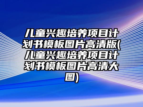 兒童興趣培養(yǎng)項(xiàng)目計劃書模板圖片高清版(兒童興趣培養(yǎng)項(xiàng)目計劃書模板圖片高清大圖)