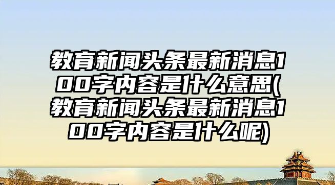 教育新聞頭條最新消息100字內(nèi)容是什么意思(教育新聞頭條最新消息100字內(nèi)容是什么呢)