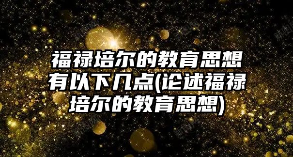 福祿培爾的教育思想有以下幾點(diǎn)(論述福祿培爾的教育思想)