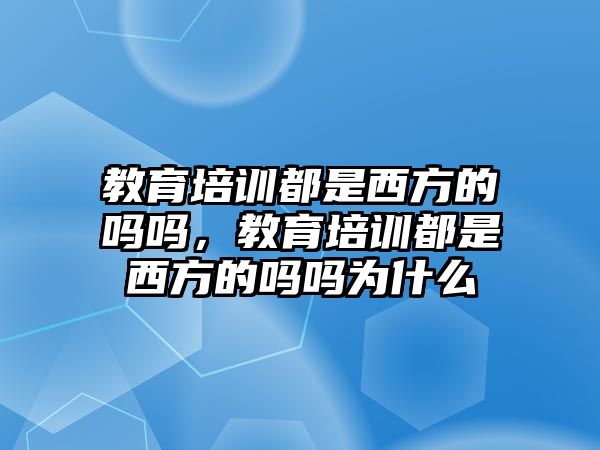 教育培訓(xùn)都是西方的嗎嗎，教育培訓(xùn)都是西方的嗎嗎為什么