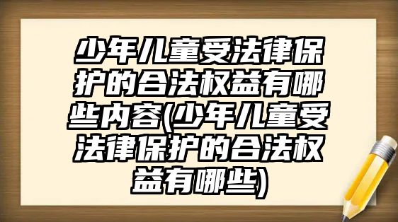 少年兒童受法律保護(hù)的合法權(quán)益有哪些內(nèi)容(少年兒童受法律保護(hù)的合法權(quán)益有哪些)