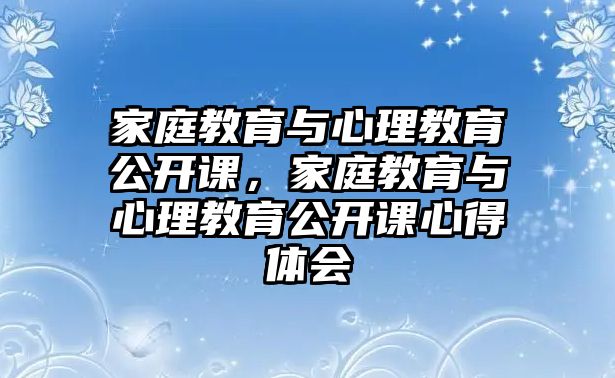 家庭教育與心理教育公開課，家庭教育與心理教育公開課心得體會