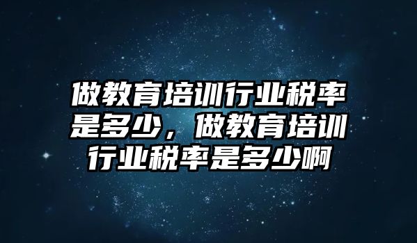 做教育培訓(xùn)行業(yè)稅率是多少，做教育培訓(xùn)行業(yè)稅率是多少啊