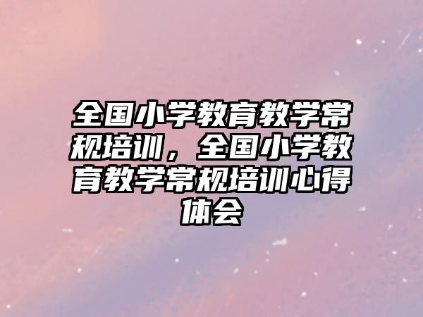 全國小學(xué)教育教學(xué)常規(guī)培訓(xùn)，全國小學(xué)教育教學(xué)常規(guī)培訓(xùn)心得體會