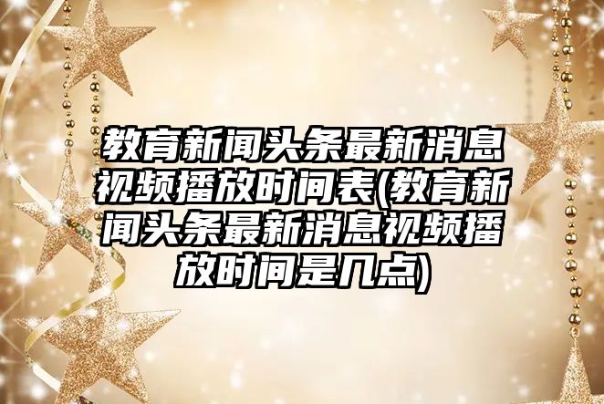 教育新聞?lì)^條最新消息視頻播放時(shí)間表(教育新聞?lì)^條最新消息視頻播放時(shí)間是幾點(diǎn))