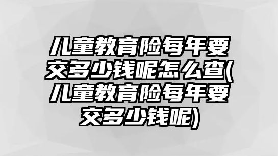 兒童教育險每年要交多少錢呢怎么查(兒童教育險每年要交多少錢呢)