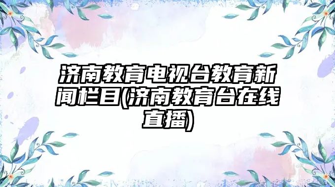 濟(jì)南教育電視臺(tái)教育新聞欄目(濟(jì)南教育臺(tái)在線直播)