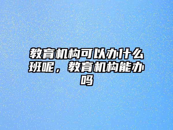 教育機(jī)構(gòu)可以辦什么班呢，教育機(jī)構(gòu)能辦嗎