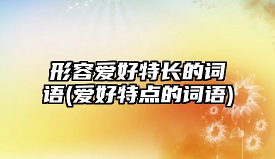 形容愛好特長的詞語(愛好特點的詞語)