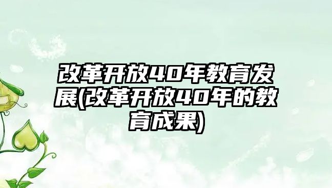 改革開放40年教育發(fā)展(改革開放40年的教育成果)