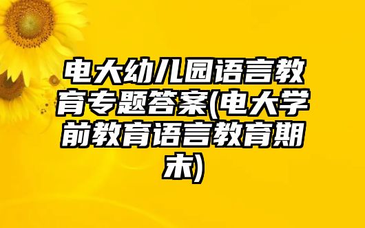 電大幼兒園語言教育專題答案(電大學前教育語言教育期末)