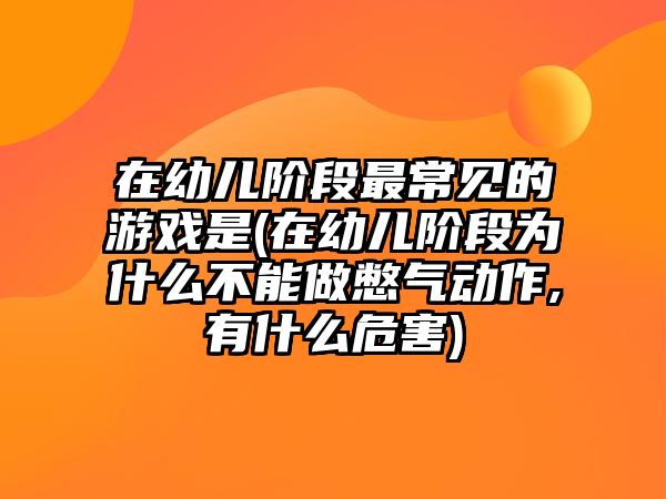 在幼兒階段最常見的游戲是(在幼兒階段為什么不能做憋氣動作,有什么危害)