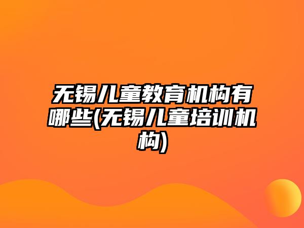 無錫兒童教育機構(gòu)有哪些(無錫兒童培訓(xùn)機構(gòu))